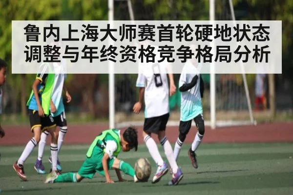 鲁内上海大师赛首轮硬地状态调整与年终资格竞争格局分析