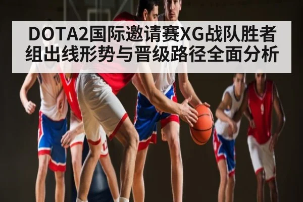 DOTA2国际邀请赛XG战队胜者组出线形势与晋级路径全面分析