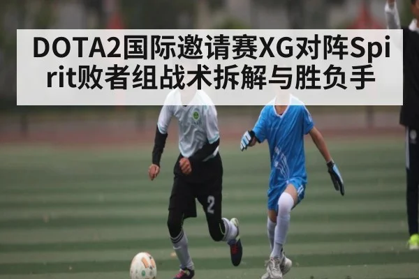 DOTA2国际邀请赛XG对阵Spirit败者组战术拆解与胜负手