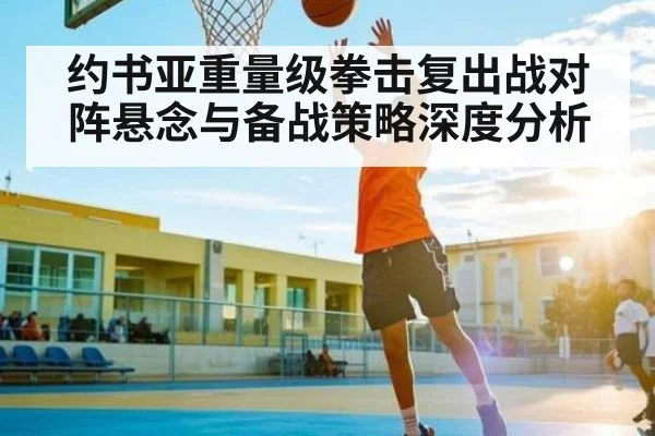 约书亚重量级拳击复出战对阵悬念与备战策略深度分析